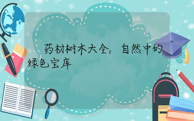  药材树木大全：自然中的绿色宝库